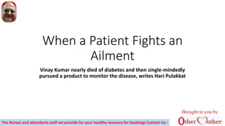 When a Patient Fights an
Ailment
Vinay Kumar nearly died of diabetes and then single-mindedly
pursued a product to monitor the disease, writes Hari Pulakkat
Brought to you by
The Nurses and attendants staff we provide for your healthy recovery for bookings Contact Us:-
 