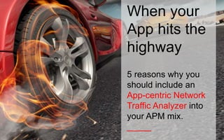 When your 
App hits the 
highway 
5 reasons why you 
should include an 
App-centric Network 
Traffic Analyzer into 
your APM mix. 
_____ 
 