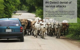 #4 Detect denial of 
service attacks 
Natural or man made there are always some kind 
of intrusion/attack that hampers the speed of your 
app. Identifying and eliminating them is important 
to avoiding a pileup (outage). 
_____ 
 