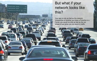 But what if your 
network looks like 
this? 
Your app is only as fast as the network. 
Irrespective of whether you have a Porsche or a 
Ferrari you would be only as fast as the car 
ahead of you when you are stuck in traffic. 
_____ 
 