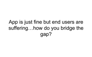 App is just fine but end users are 
suffering…how do you bridge the 
gap? 
 