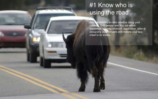 #1 Know who is 
using the road 
Get the visibility on who (else) is using your 
network. Drill deeper and find out which 
Ipaddress, country, protocol, application, alien is 
occupying your network and making your app 
crawl to its knees. 
_____ 
 