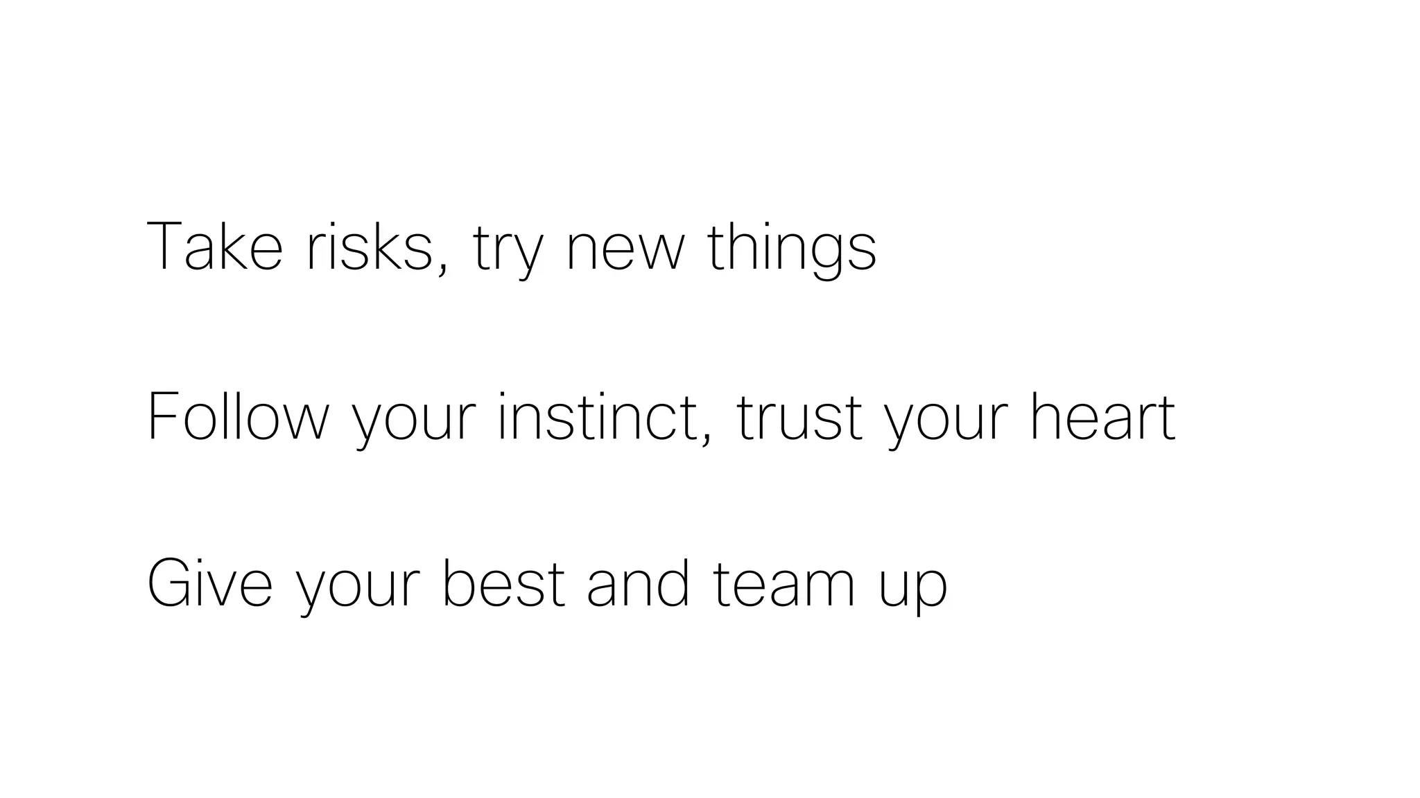 Take risks, try new things
Follow your instinct, trust your heart
Give your best and team up
 