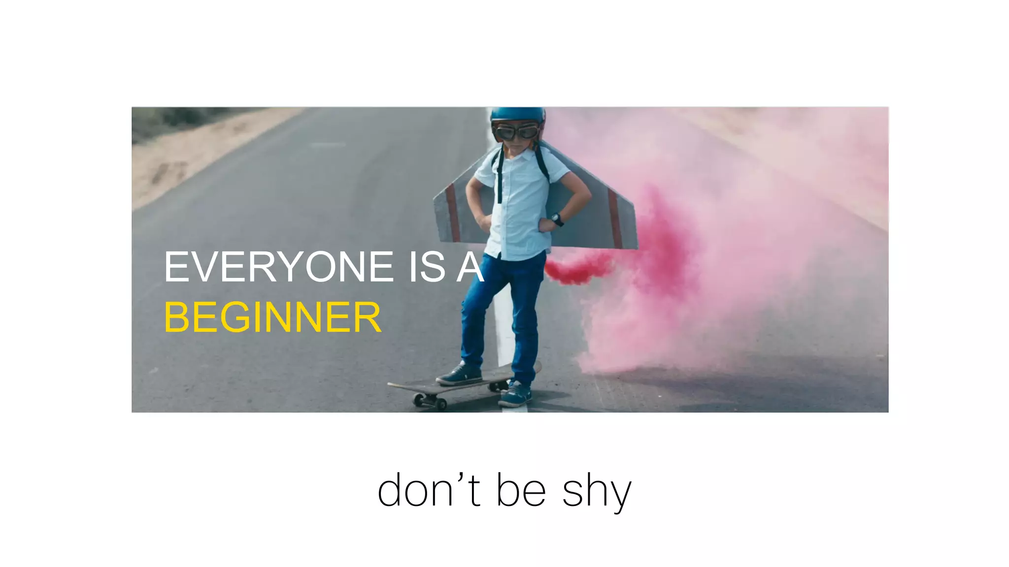 EVERYONE IS A
BEGINNER
don’t be shy
 