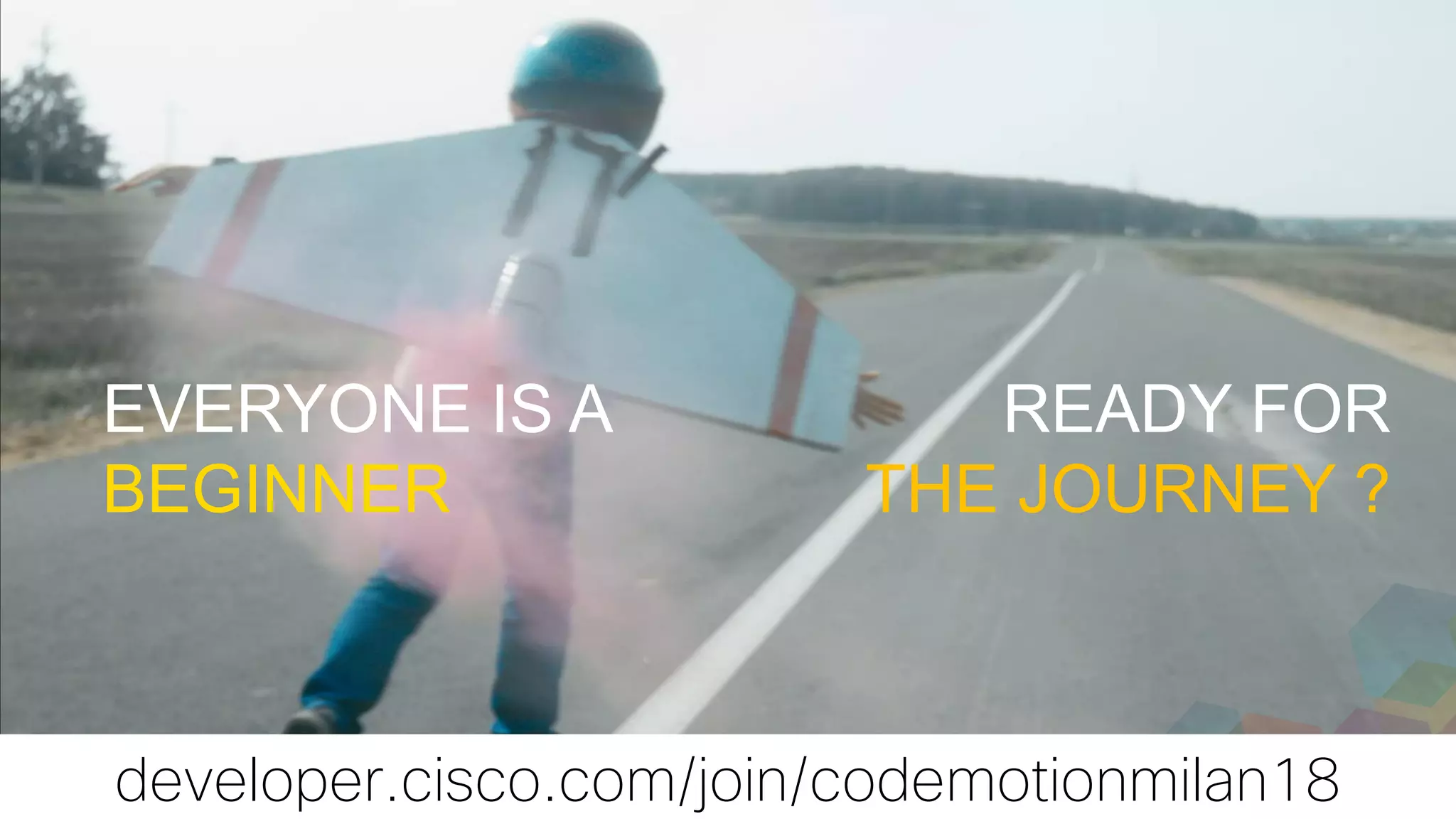 EVERYONE IS A
BEGINNER
developer.cisco.com/join/codemotionmilan18
READY FOR
THE JOURNEY ?
 