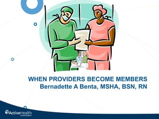 WHEN PROVIDERS BECOME MEMBERS
Bernadette A Benta, MSHA, BSN, RN
 