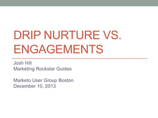 DRIP NURTURE VS.
ENGAGEMENTS
Josh Hill
Marketing Rockstar Guides
Marketo User Group Boston
December 10, 2013

 
