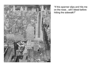 “If this spanner slips and hits me on the nose…will I bleed before hitting the sidewalk?” 