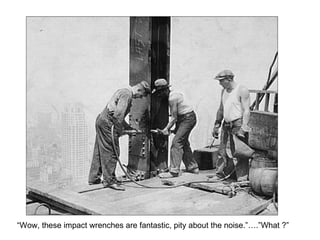 “Wow, these impact wrenches are fantastic, pity about the noise.”….”What ?” 