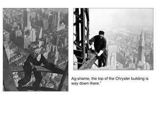 Ag-shame, the top of the Chrysler building is way down there.” 