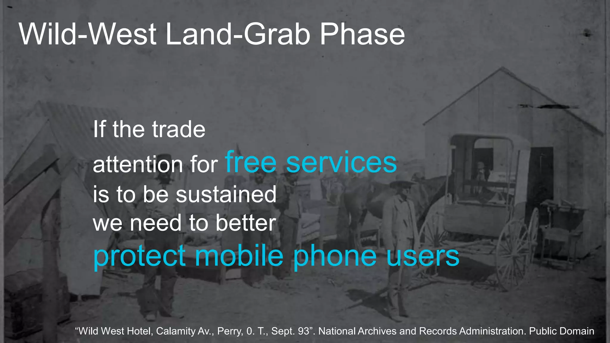 Wild-West Land-Grab Phase
“Wild West Hotel, Calamity Av., Perry, 0. T., Sept. 93”. National Archives and Records Administration. Public Domain
If the trade
attention for free services
is to be sustained
we need to better
protect mobile phone users
 