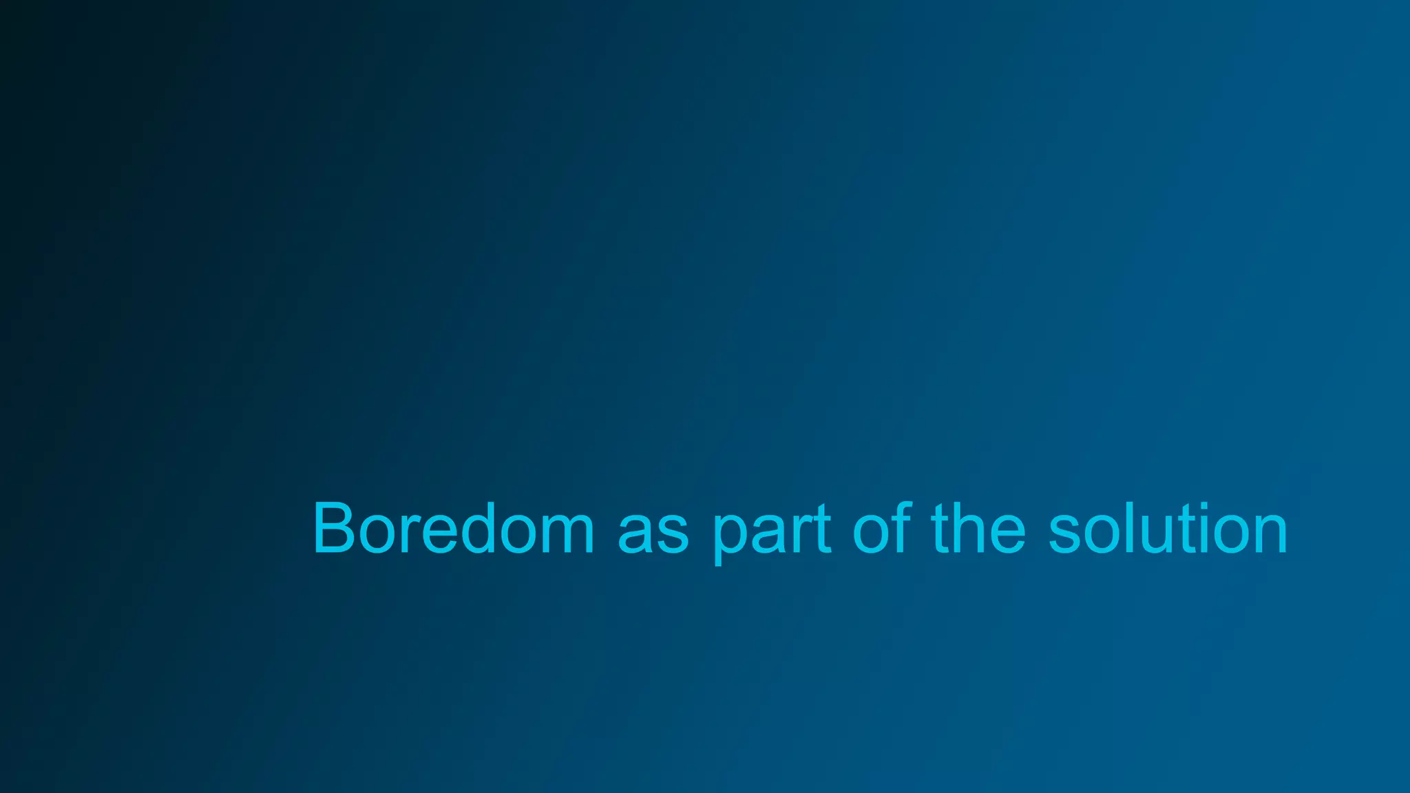 Boredom as part of the solution
 