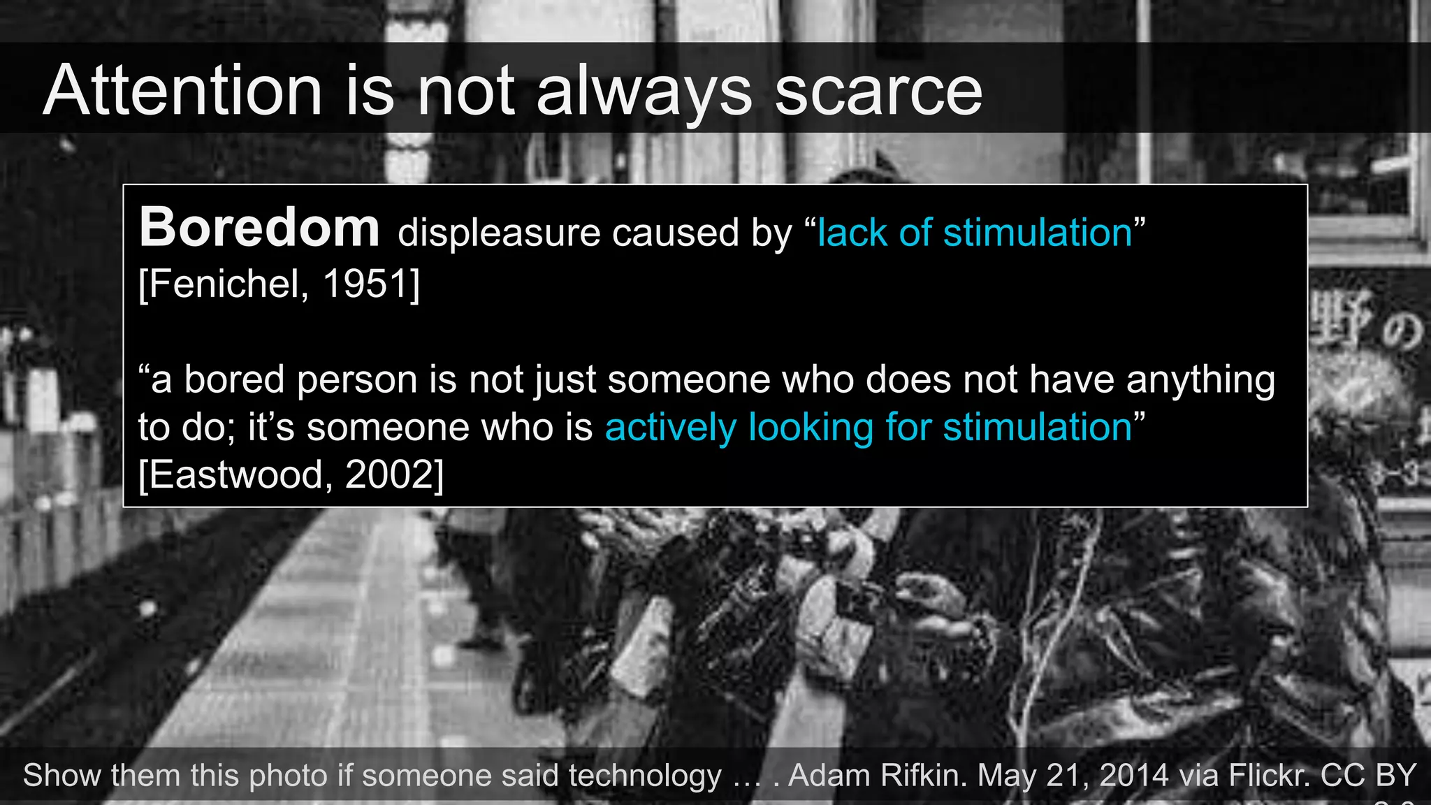 Attention is not always scarce
Show them this photo if someone said technology … . Adam Rifkin. May 21, 2014 via Flickr. CC BY
Boredom displeasure caused by “lack of stimulation”
[Fenichel, 1951]
“a bored person is not just someone who does not have anything
to do; it’s someone who is actively looking for stimulation”
[Eastwood, 2002]
 