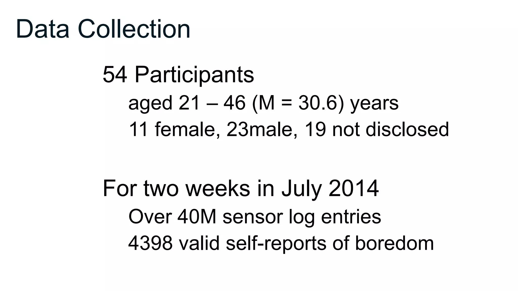 Data Collection
54 Participants
aged 21 – 46 (M = 30.6) years
11 female, 23male, 19 not disclosed
For two weeks in July 2014
Over 40M sensor log entries
4398 valid self-reports of boredom
 