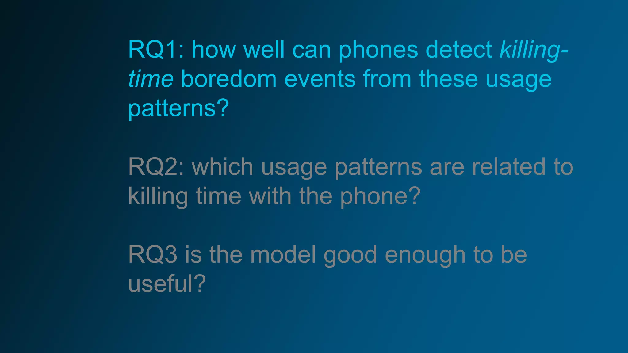 RQ1: how well can phones detect killing-
time boredom events from these usage
patterns?
RQ2: which usage patterns are related to
killing time with the phone?
RQ3 is the model good enough to be
useful?
 