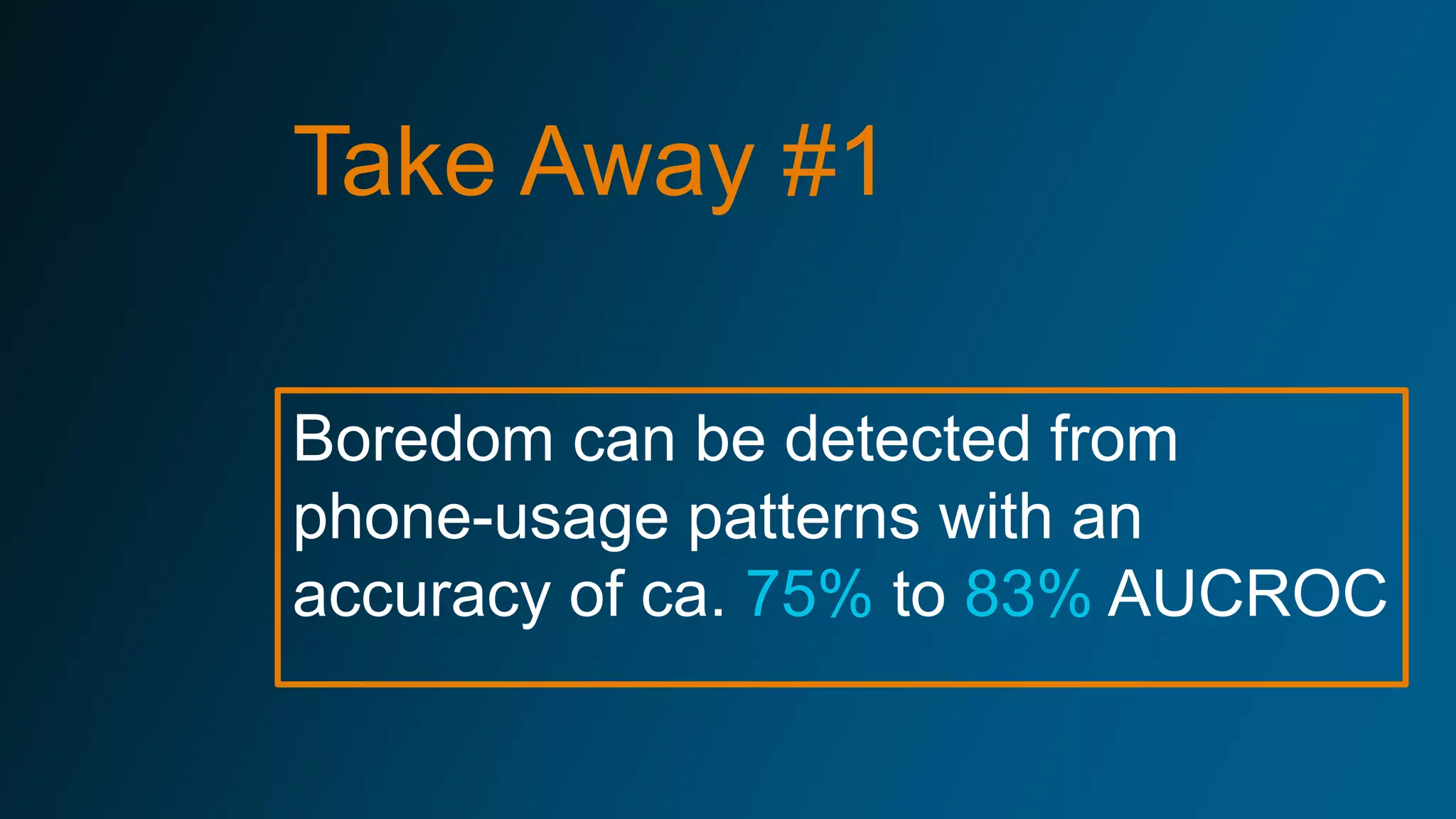 Boredom can be detected from
phone-usage patterns with an
accuracy of ca. 75% to 83% AUCROC
Take Away #1
 