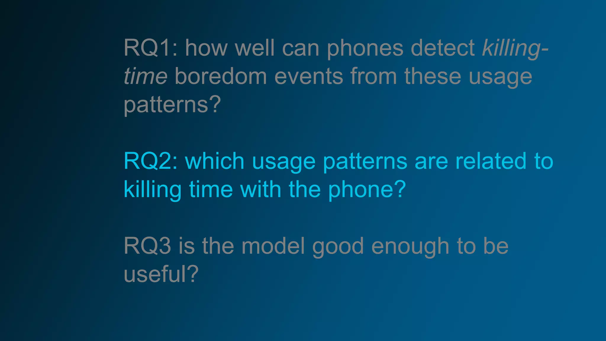 RQ1: how well can phones detect killing-
time boredom events from these usage
patterns?
RQ2: which usage patterns are related to
killing time with the phone?
RQ3 is the model good enough to be
useful?
 