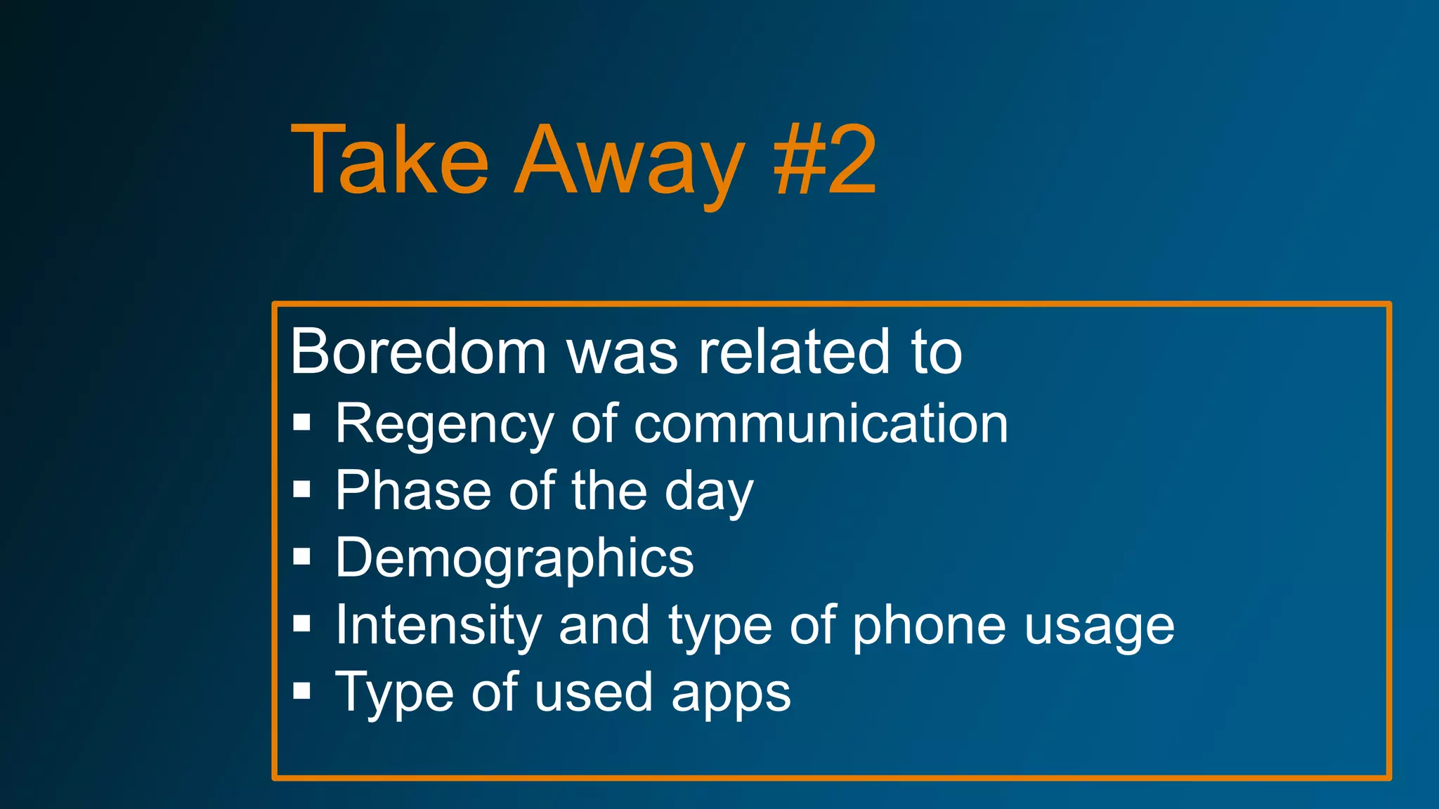 Boredom was related to
 Regency of communication
 Phase of the day
 Demographics
 Intensity and type of phone usage
 Type of used apps
Take Away #2
 