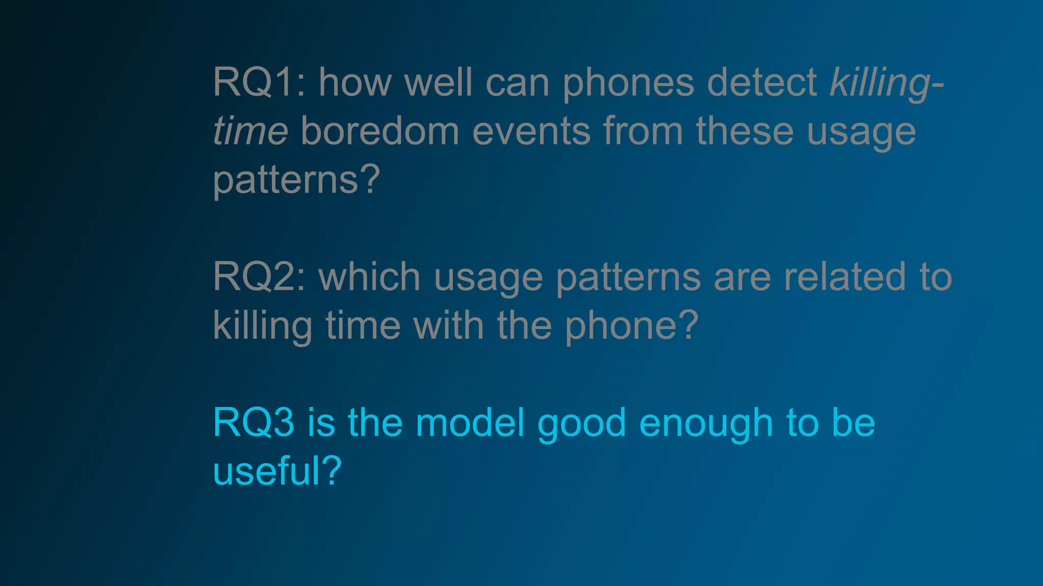RQ1: how well can phones detect killing-
time boredom events from these usage
patterns?
RQ2: which usage patterns are related to
killing time with the phone?
RQ3 is the model good enough to be
useful?
 