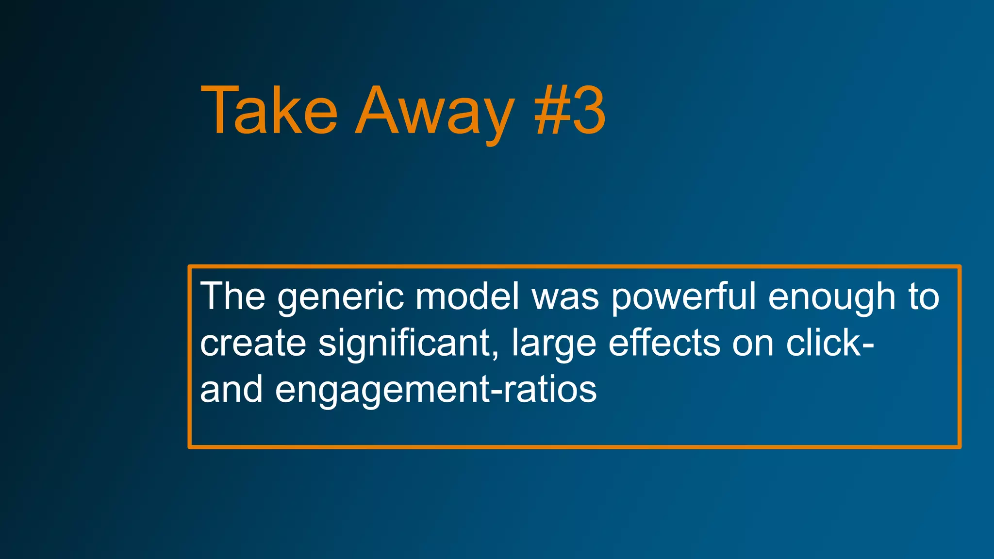 The generic model was powerful enough to
create significant, large effects on click-
and engagement-ratios
Take Away #3
 