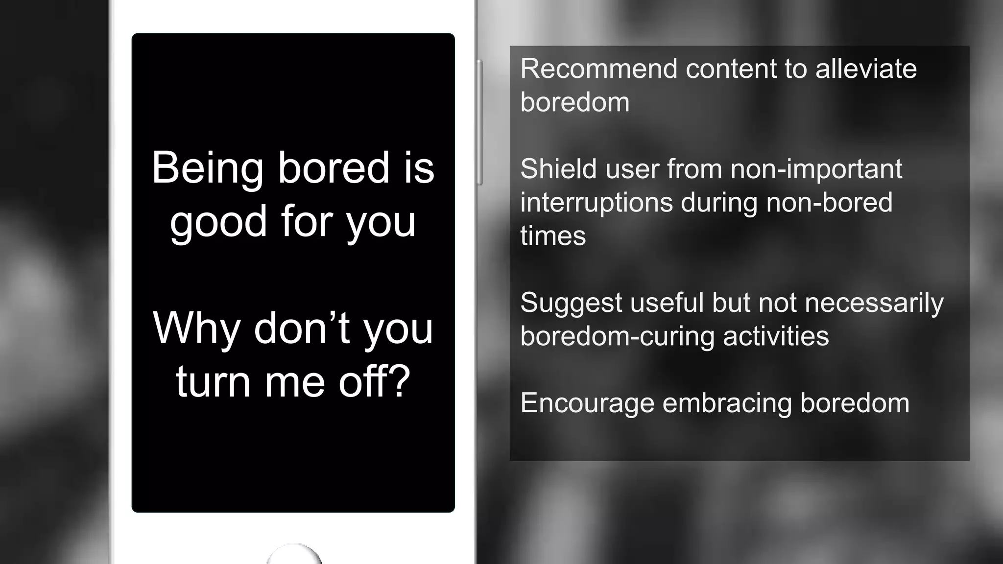 Being bored is
good for you
Why don’t you
turn me off?
Recommend content to alleviate
boredom
Shield user from non-important
interruptions during non-bored
times
Suggest useful but not necessarily
boredom-curing activities
Encourage embracing boredom
 