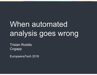 When automated
analysis goes wrong
Tristan Roddis
Cogapp
EuropeanaTech 2018
 