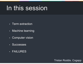 Tristan Roddis. Cogapp
In this session
• Term extraction
• Machine learning
• Computer vision
• Successes
• FAILURES
 