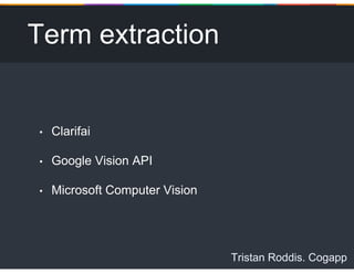 Tristan Roddis. Cogapp
Term extraction
• Clarifai
• Google Vision API
• Microsoft Computer Vision
 