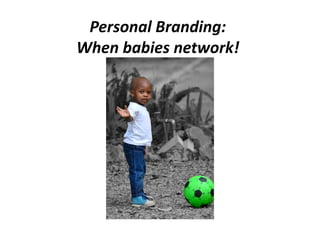 Personal 
Branding: 
When 
babies 
network! 
 