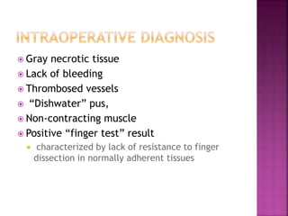  Gray necrotic tissue
 Lack of bleeding
 Thrombosed vessels
 “Dishwater” pus,
 Non-contracting muscle
 Positive “finger test” result
 characterized by lack of resistance to finger
dissection in normally adherent tissues
 