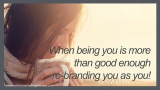 When being you is more
than good enough
- re-branding you as you!
www.onlinemarketingprincess.com
 