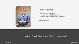 Brad Geddes
Co-Founder, AdAlysis
Founder, Certified Knowledge
Author, Advanced Google AdWords
@bgTheory
When Best Practices Fail Hero Conf
@bgTheoryAdAlysis
 