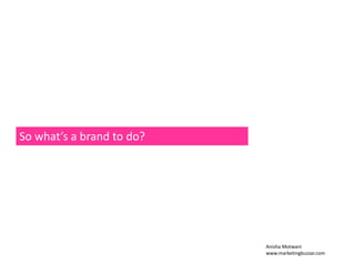So what’s a brand to do? 
Anisha Motwani 
www.marketingbuzzar.com 
 