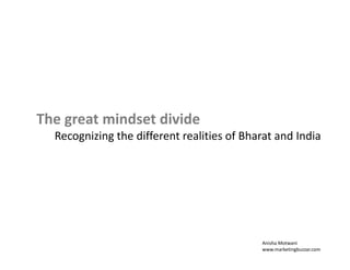 The great mindset divide 
Recognizing the different realities of Bharat and India 
Anisha Motwani 
www.marketingbuzzar.com 
 