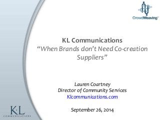 Lauren Coartney
Director of Community Services
Klcommunications.com
September 26, 2014
KL Communications
“When Brands don’t Need Co-creation
Suppliers”
 