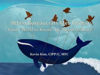 When Bureaucrats Met Twitter:From “Need to Know” to “Need to Share” Kevin Kim, CIPP/C, MFC 