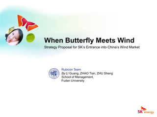 When Butterfly Meets Wind
Strategy Proposal for SK’s Entrance into China’s Wind Market
By LI Guang, ZHAO Tian, ZHU Sheng
School of Management,
Fudan University
Rubicon Team
 