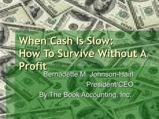 When Cash Is Slow: How To Survive Without A Profit Bernadette M. Johnson-Hairl President/CEO By The Book Accounting, Inc.  