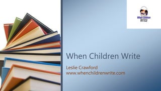 When Children Write
Leslie Crawford
www.whenchildrenwrite.com
 