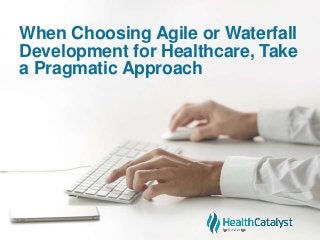 When Choosing Agile or Waterfall
Development for Healthcare, Take
a Pragmatic Approach
 