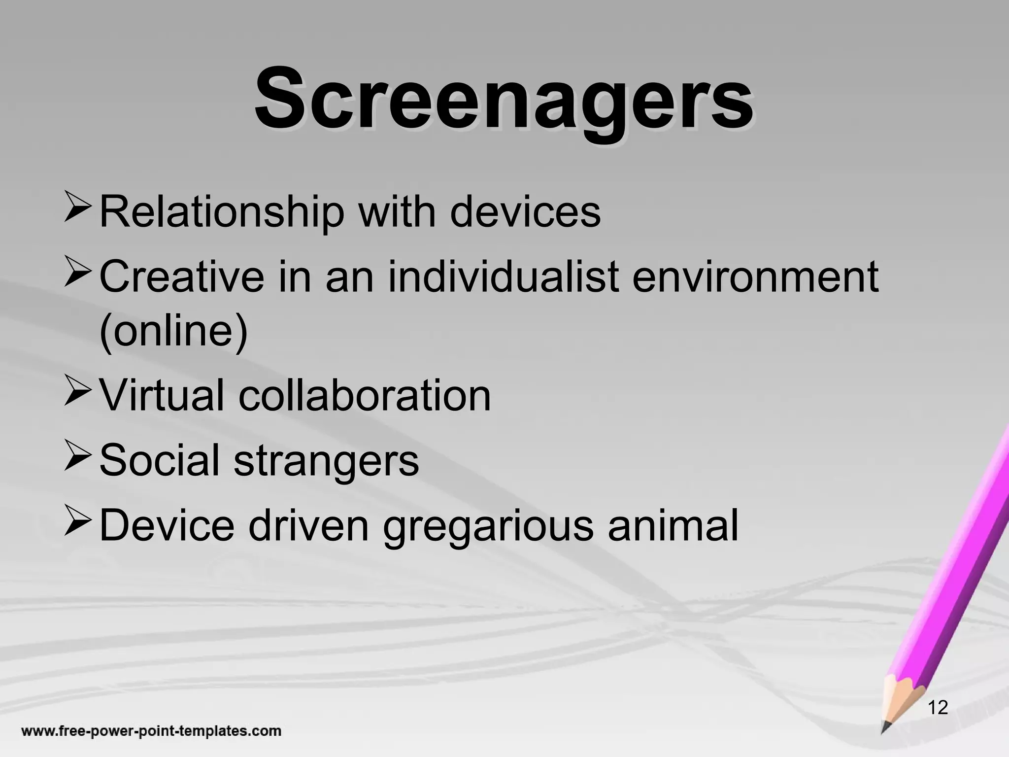 ScreenagersScreenagers
Relationship with devices
Creative in an individualist environment
(online)
Virtual collaboration
Social strangers
Device driven gregarious animal
12
 