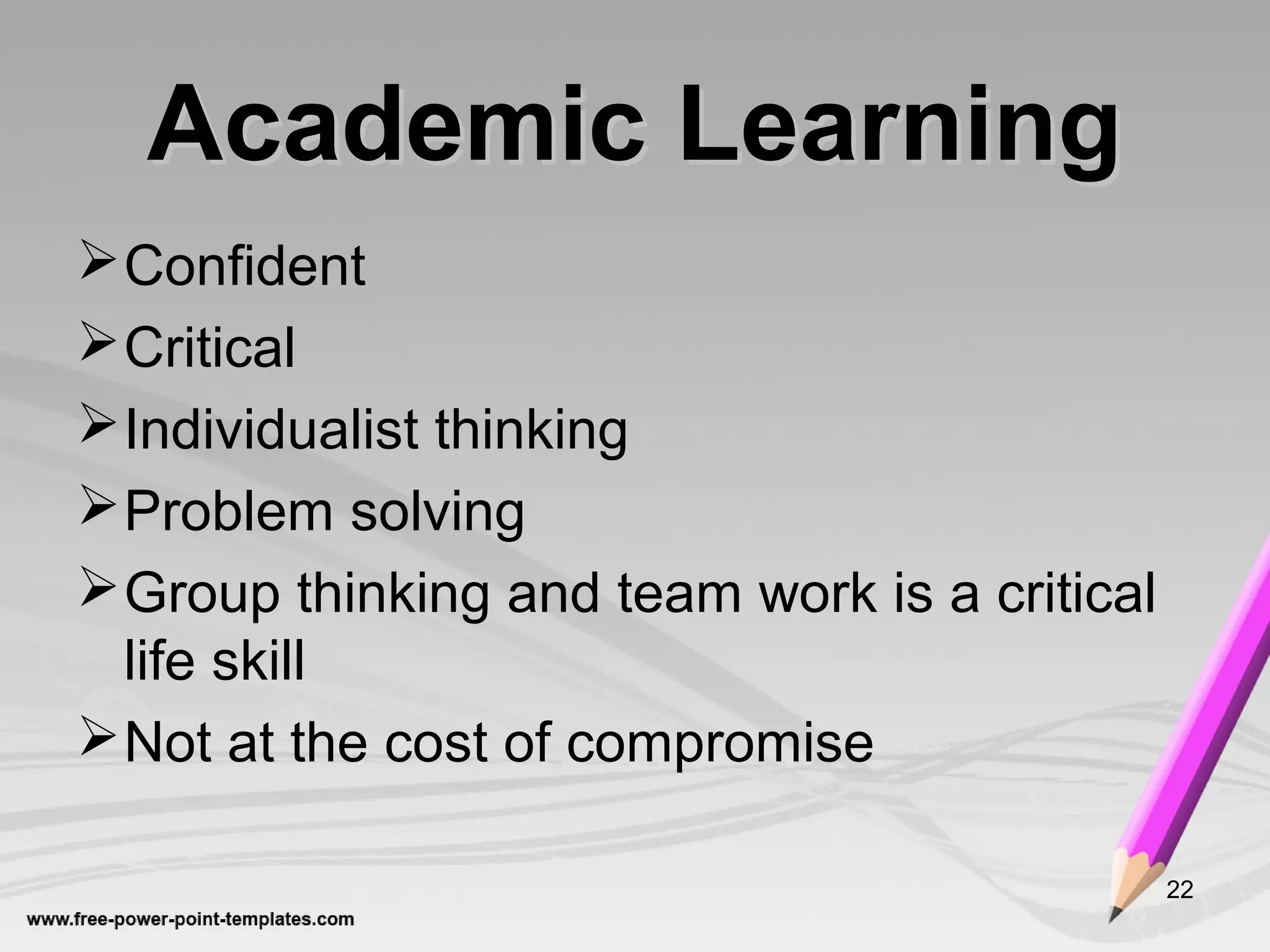 Academic LearningAcademic Learning
Confident
Critical
Individualist thinking
Problem solving
Group thinking and team work is a critical
life skill
Not at the cost of compromise
22
 