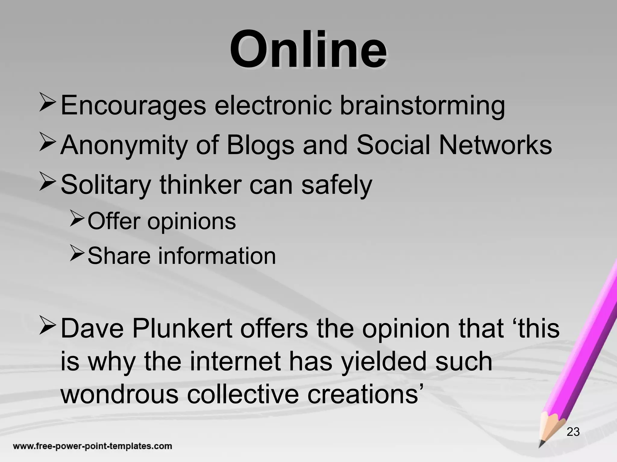 Encourages electronic brainstorming
Anonymity of Blogs and Social Networks
Solitary thinker can safely
Offer opinions
Share information
Dave Plunkert offers the opinion that ‘this
is why the internet has yielded such
wondrous collective creations’
23
OnlineOnline
 