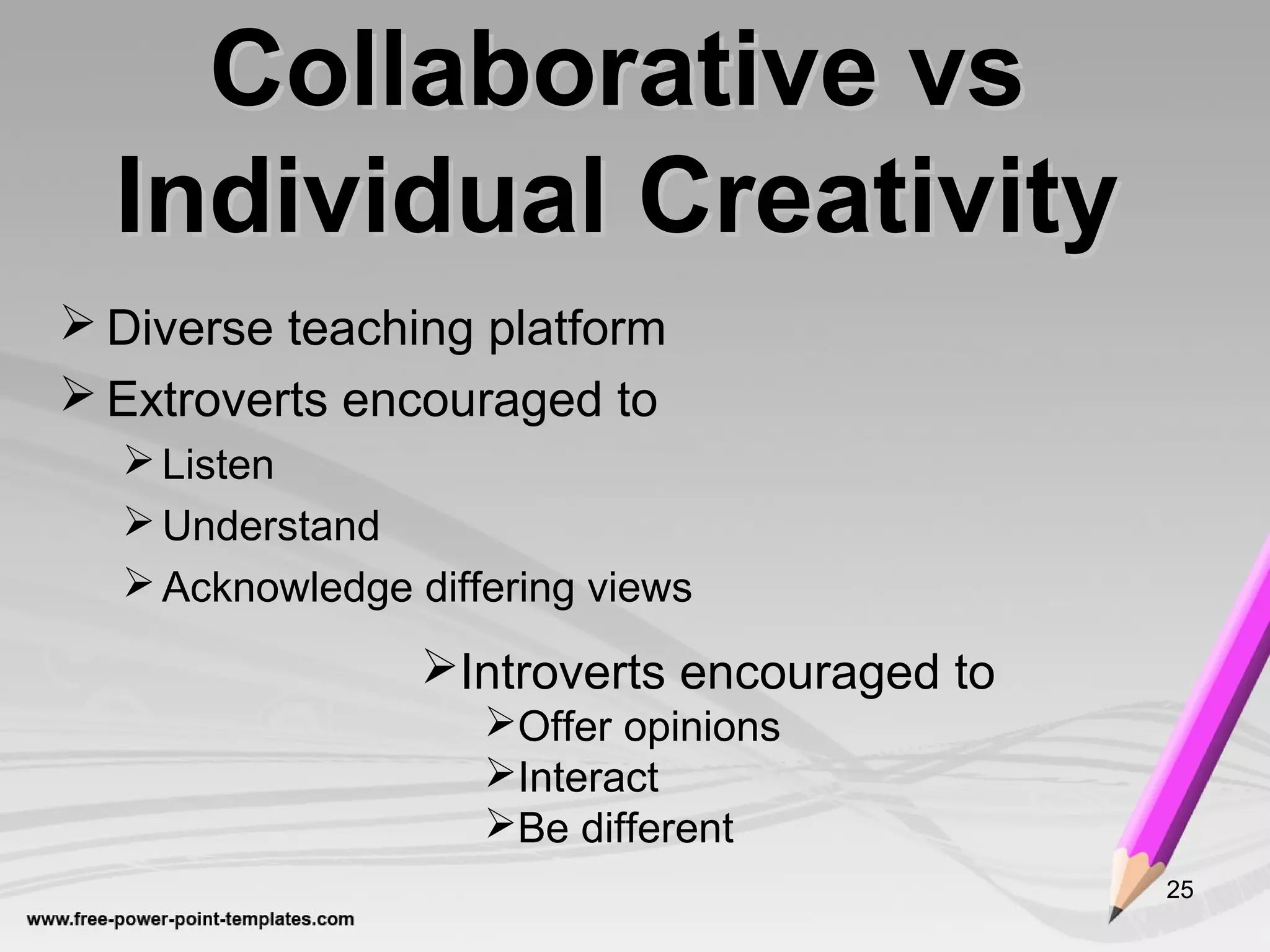 25
Collaborative vsCollaborative vs
Individual CreativityIndividual Creativity
 Diverse teaching platform
 Extroverts encouraged to
Listen
Understand
Acknowledge differing views
Introverts encouraged to
Offer opinions
Interact
Be different
 
