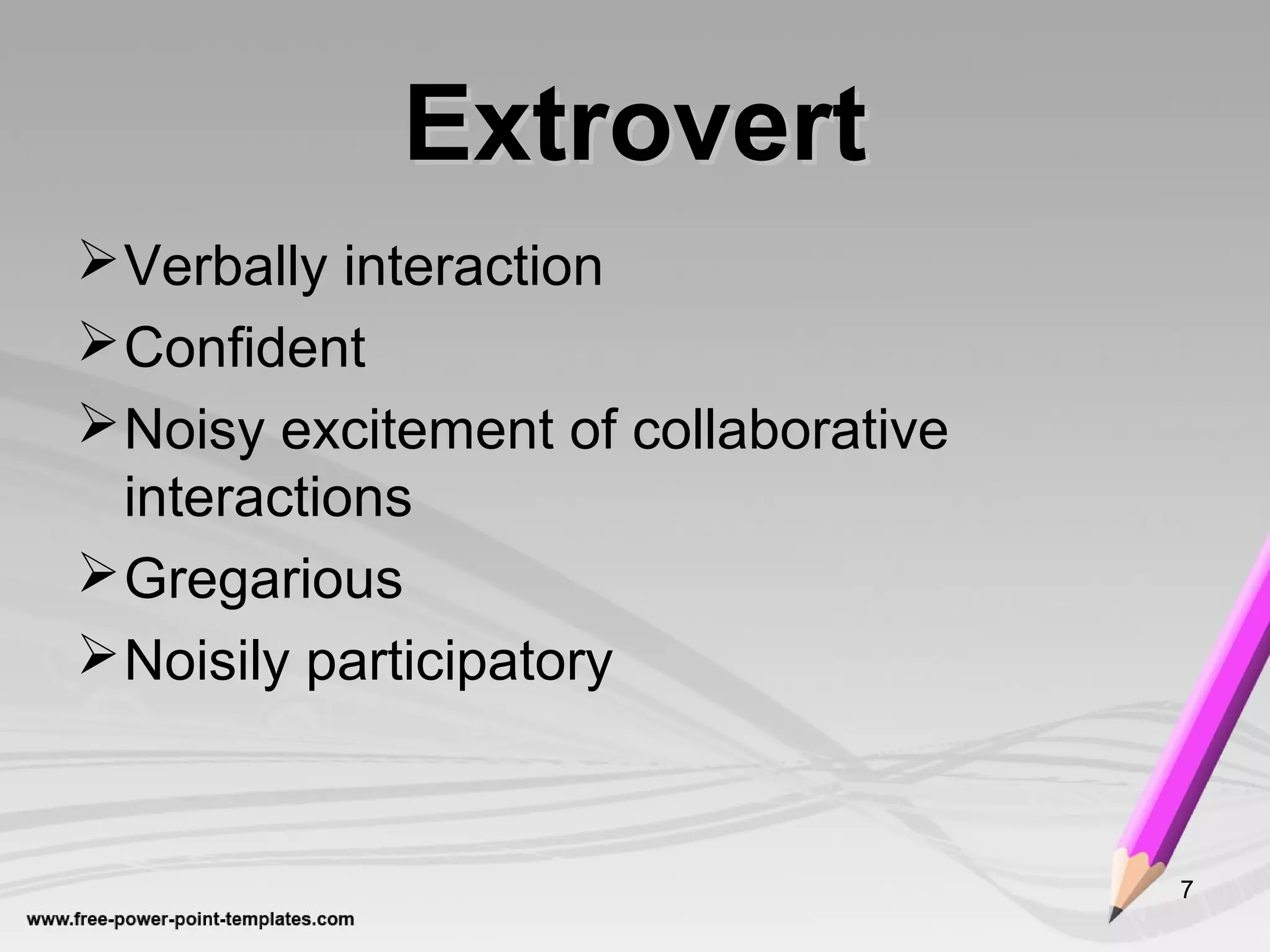 ExtrovertExtrovert
Verbally interaction
Confident
Noisy excitement of collaborative
interactions
Gregarious
Noisily participatory
7
 