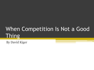 When Competition Is Not a Good
Thing
By David Kiger
 