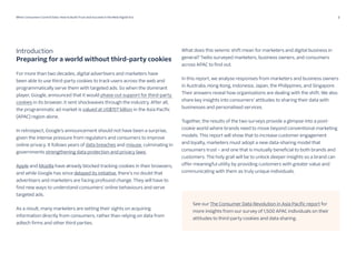 2
When Consumers Control Data: How to Build Trust and Succeed in the New Digital Era 06 15 23
Introduction
Preparing for a world without third-party cookies
For more than two decades, digital advertisers and marketers have
been able to use third-party cookies to track users across the web and
programmatically serve them with targeted ads. So when the dominant
player, Google, announced that it would phase out support for third-party
cookies in its browser, it sent shockwaves through the industry. After all,
the programmatic ad market is valued at US$157 billion in the Asia Pacific
(APAC) region alone.
In retrospect, Google’s announcement should not have been a surprise,
given the intense pressure from regulators and consumers to improve
online privacy. It follows years of data breaches and misuse, culminating in
governments strengthening data protection and privacy laws.
Apple and Mozilla have already blocked tracking cookies in their browsers,
and while Google has since delayed its initiative, there’s no doubt that
advertisers and marketers are facing profound change. They will have to
find new ways to understand consumers’ online behaviours and serve
targeted ads.
As a result, many marketers are setting their sights on acquiring
information directly from consumers, rather than relying on data from
adtech firms and other third parties.
What does this seismic shift mean for marketers and digital business in
general? Twilio surveyed marketers, business owners, and consumers
across APAC to find out.
In this report, we analyse responses from marketers and business owners
in Australia, Hong Kong, Indonesia, Japan, the Philippines, and Singapore.
Their answers reveal how organisations are dealing with the shift. We also
share key insights into consumers’ attitudes to sharing their data with
businesses and personalised services.
Together, the results of the two surveys provide a glimpse into a post-
cookie world where brands need to move beyond conventional marketing
models. This report will show that to increase customer engagement
and loyalty, marketers must adopt a new data-sharing model that
consumers trust – and one that is mutually beneficial to both brands and
customers. The holy grail will be to unlock deeper insights so a brand can
offer meaningful utility by providing customers with greater value and
communicating with them as truly unique individuals.
See our The Consumer Data Revolution in Asia Pacific report for
more insights from our survey of 1,500 APAC individuals on their
attitudes to third-party cookies and data sharing.
 