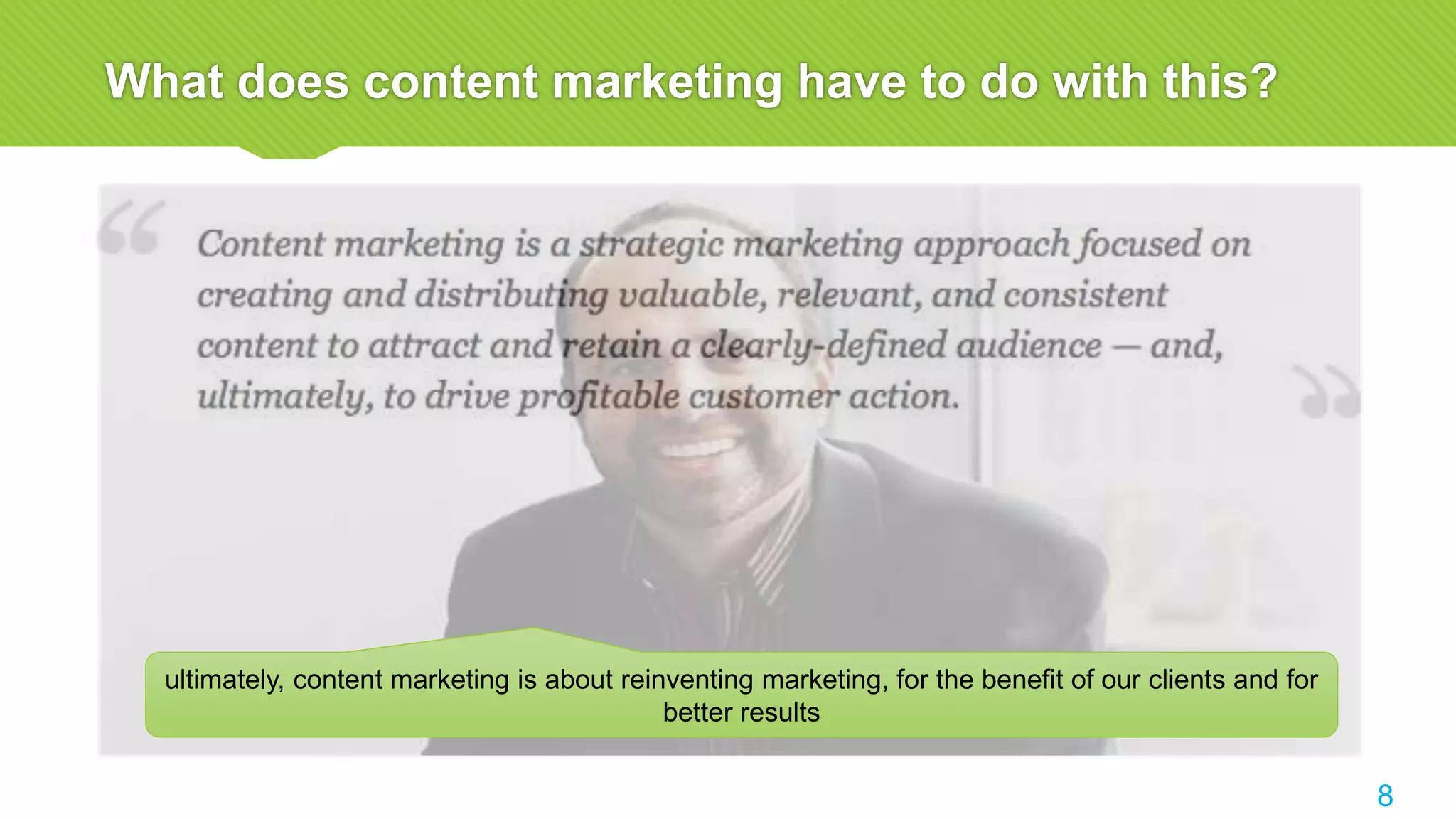 What does content marketing have to do with this?
ultimately, content marketing is about reinventing marketing, for the benefit of our clients and for
better results
8
 