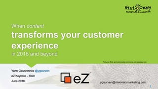 When content
transforms your customer
experience
in 2018 and beyond
Yann Gourvennec @ygourven
eZ Keynote – Köln
June 2018
Pictures flickr and wikimedia commons and pixabay (cc)
1
ygourven@visionarymarketing.com
 
