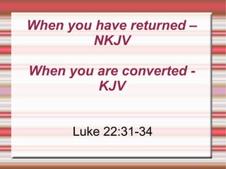 When you have returned –
NKJV
When you are converted -
KJV
Luke 22:31-34
 